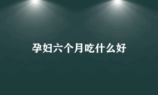 孕妇六个月吃什么好