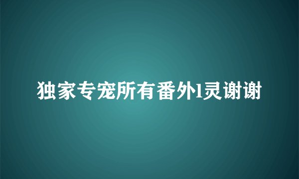 独家专宠所有番外l灵谢谢