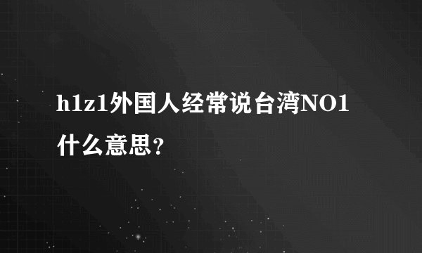 h1z1外国人经常说台湾NO1 什么意思?