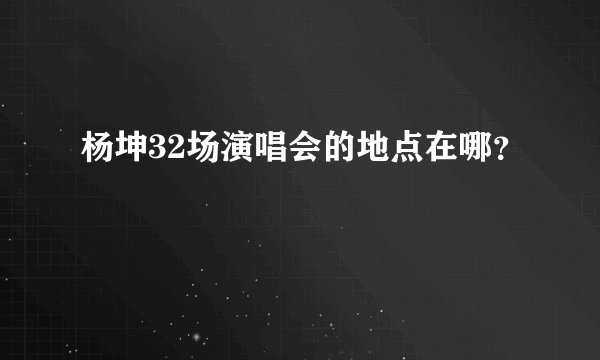 杨坤32场演唱会的地点在哪？