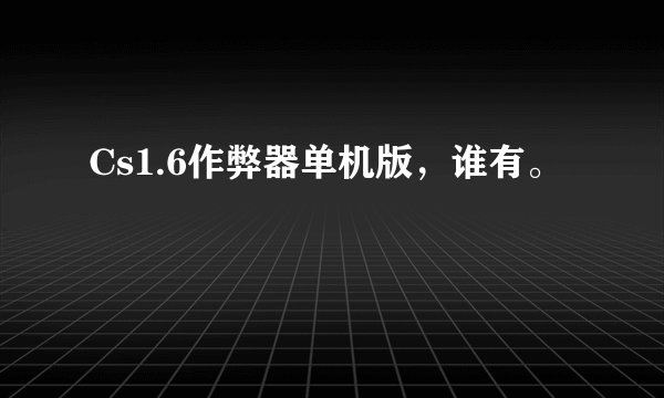 Cs1.6作弊器单机版，谁有。