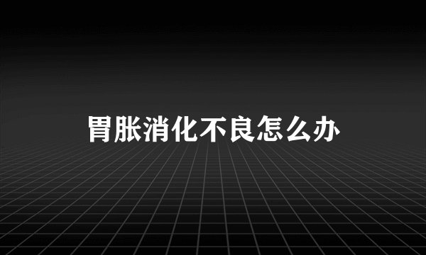 胃胀消化不良怎么办