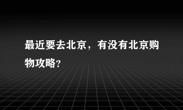 最近要去北京，有没有北京购物攻略？