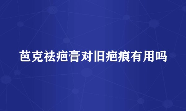 芭克祛疤膏对旧疤痕有用吗