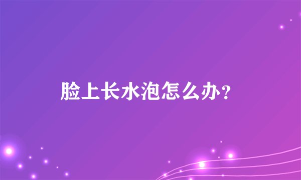 脸上长水泡怎么办？