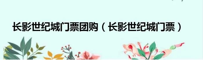长影世纪城门票团购（长影世纪城门票）