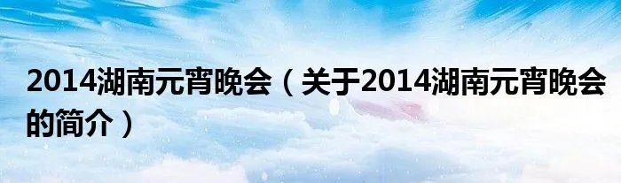 2014湖南元宵晚会(关于2014湖南元宵晚会的简介)