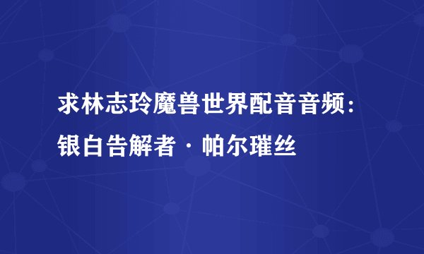 求林志玲魔兽世界配音音频：银白告解者·帕尔璀丝