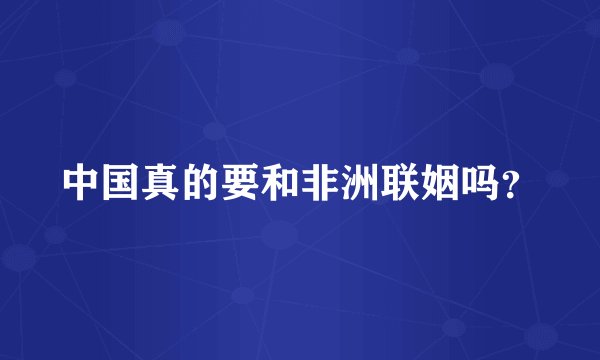 中国真的要和非洲联姻吗？