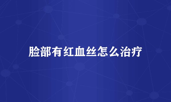脸部有红血丝怎么治疗