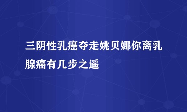 三阴性乳癌夺走姚贝娜你离乳腺癌有几步之遥