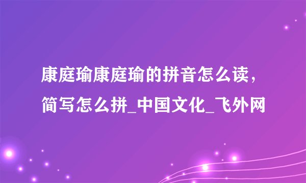 康庭瑜康庭瑜的拼音怎么读，简写怎么拼_中国文化_飞外网
