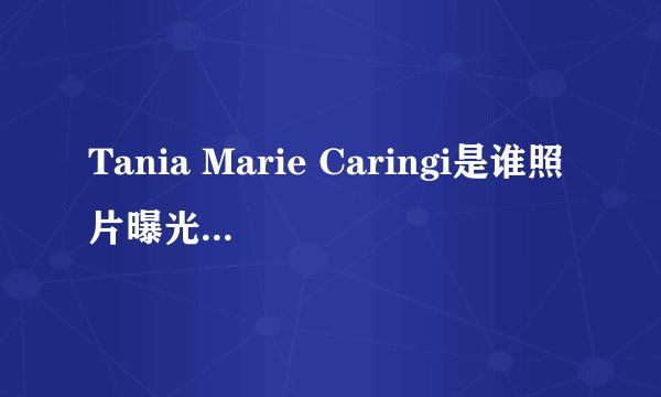 Tania Marie Caringi是谁照片曝光?Tania Marie