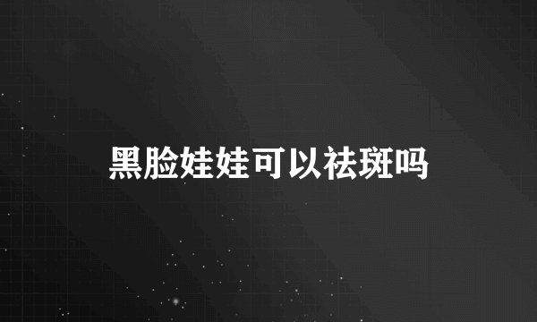 黑脸娃娃可以祛斑吗