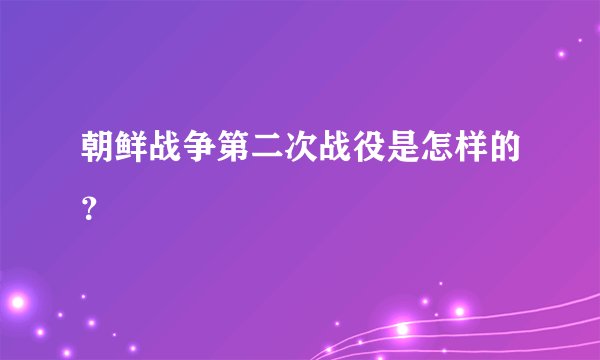 朝鲜战争第二次战役是怎样的?