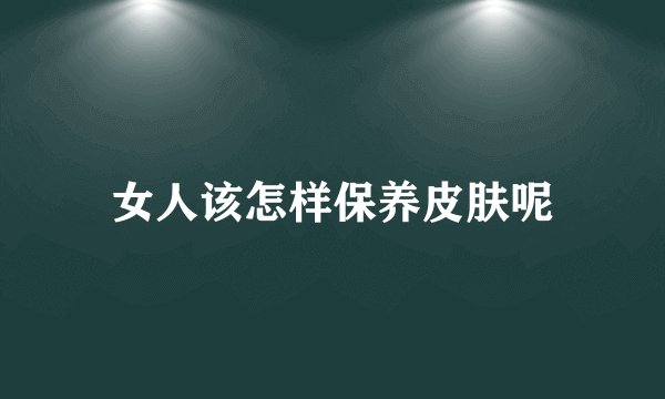 女人该怎样保养皮肤呢
