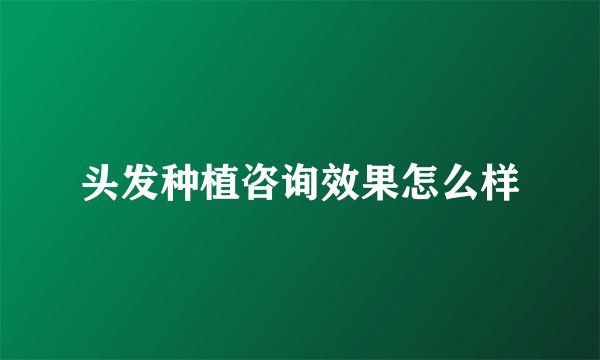 头发种植咨询效果怎么样
