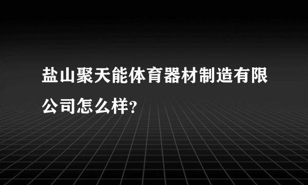 盐山聚天能体育器材制造有限公司怎么样？