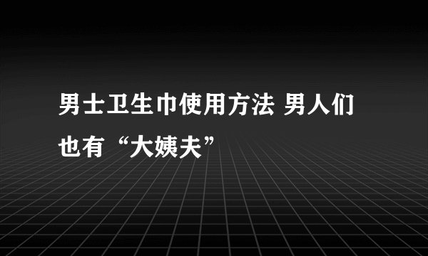 男士卫生巾使用方法 男人们也有“大姨夫”