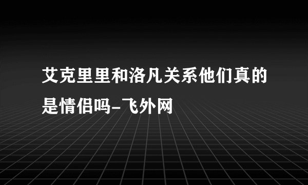 艾克里里和洛凡关系他们真的是情侣吗-飞外网