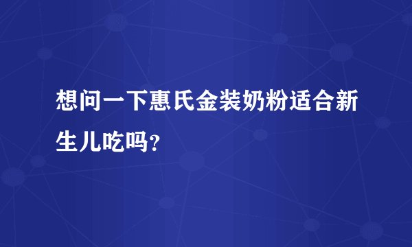 想问一下惠氏金装奶粉适合新生儿吃吗？