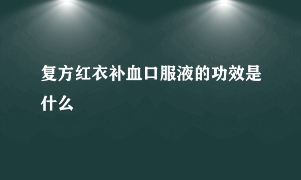 复方红衣补血口服液的功效是什么