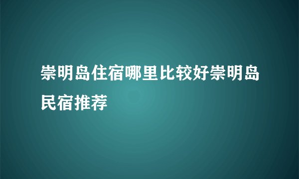 崇明岛住宿哪里比较好崇明岛民宿推荐