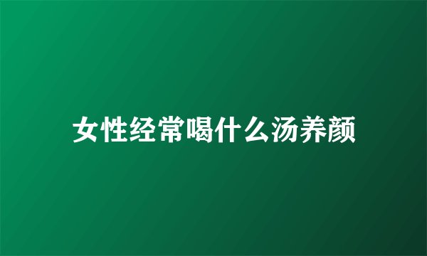 女性经常喝什么汤养颜