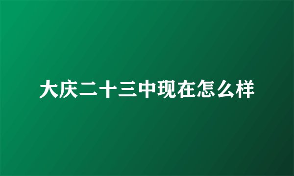 大庆二十三中现在怎么样