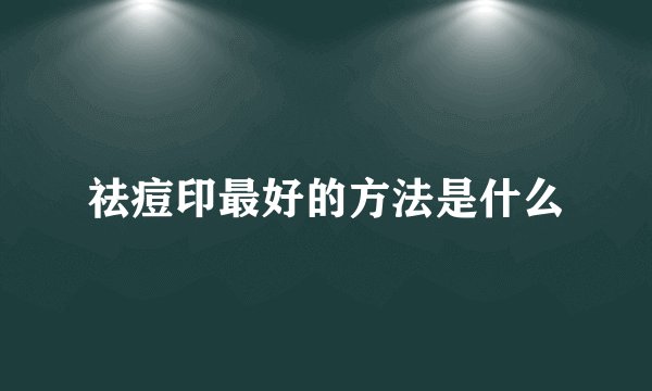 祛痘印最好的方法是什么
