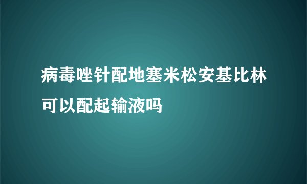 病毒唑针配地塞米松安基比林可以配起输液吗
