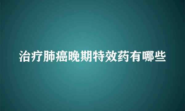 治疗肺癌晚期特效药有哪些