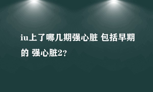 iu上了哪几期强心脏 包括早期的 强心脏2？