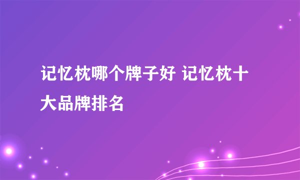 记忆枕哪个牌子好 记忆枕十大品牌排名