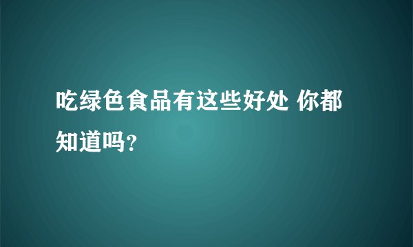吃绿色食品有这些好处 你都知道吗？