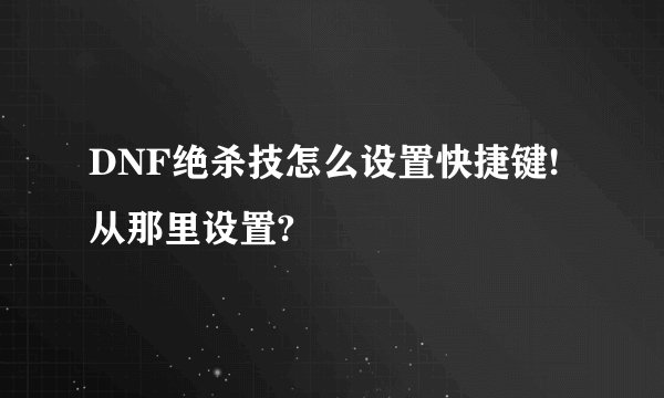 DNF绝杀技怎么设置快捷键!从那里设置?