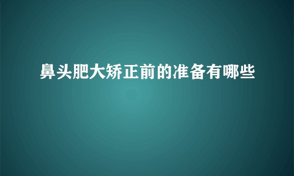 鼻头肥大矫正前的准备有哪些