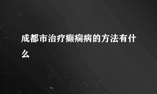 成都市治疗癫痫病的方法有什么