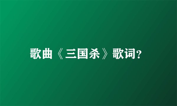 歌曲《三国杀》歌词？
