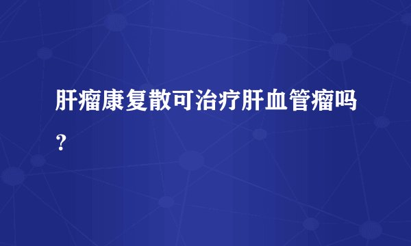 肝瘤康复散可治疗肝血管瘤吗？