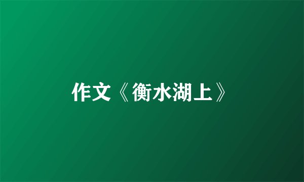 作文《衡水湖上》