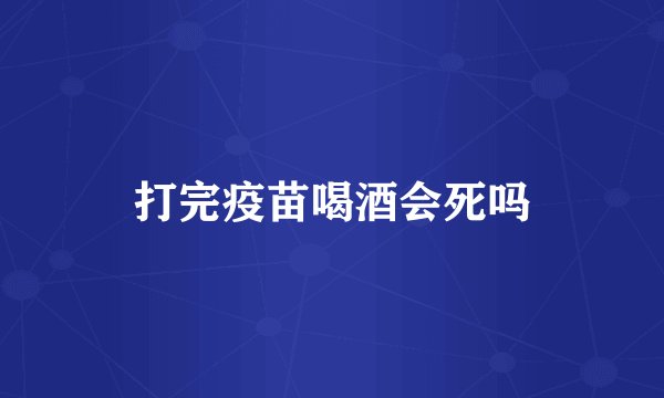 打完疫苗喝酒会死吗