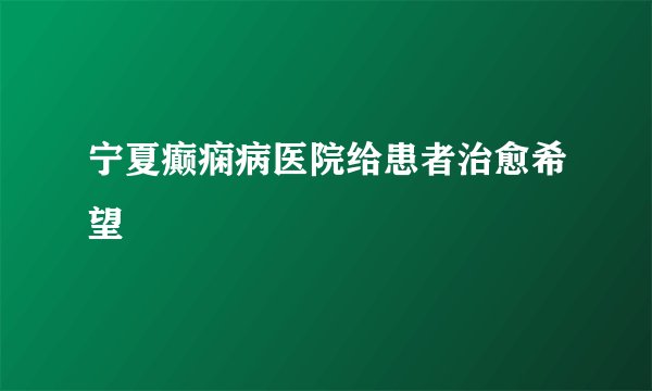 宁夏癫痫病医院给患者治愈希望