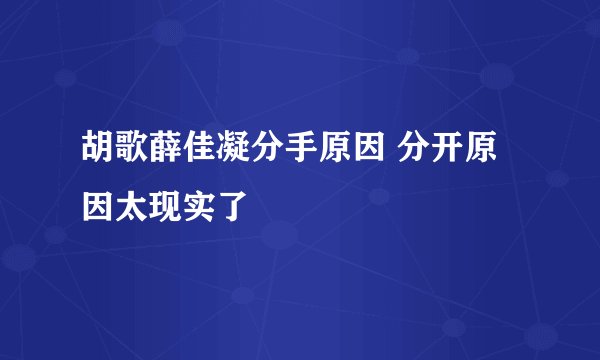 胡歌薛佳凝分手原因 分开原因太现实了