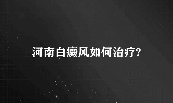 河南白癜风如何治疗?