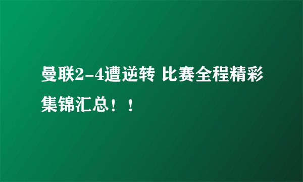 曼联2-4遭逆转 比赛全程精彩集锦汇总！！