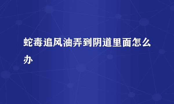 蛇毒追风油弄到阴道里面怎么办