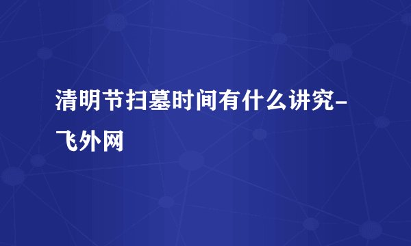 清明节扫墓时间有什么讲究-飞外网