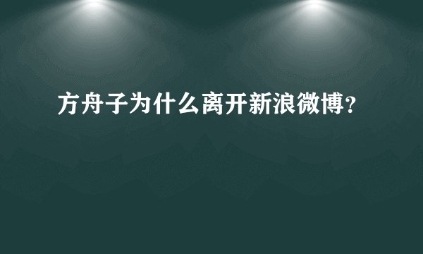 方舟子为什么离开新浪微博？