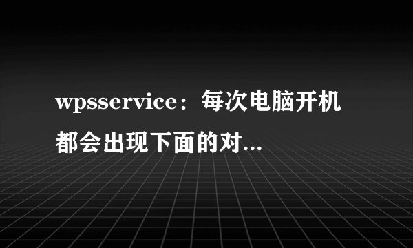 wpsservice:每次电脑开机都会出现下面的对话框,请问怎样处理掉?